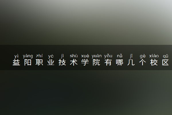 益阳职业技术学院有哪几个校区及校区地址公交站点 分别都在哪里