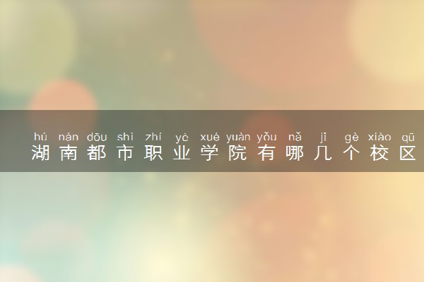 湖南都市职业学院有哪几个校区及校区地址公交站点 分别都在哪里