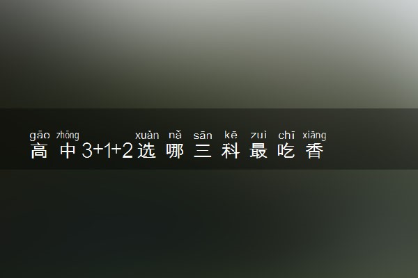 高中3+1+2选哪三科最吃香 要怎么选科