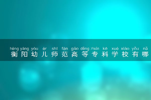 衡阳幼儿师范高等专科学校有哪几个校区及校区地址公交站点 分别都在哪里