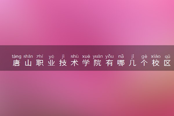 唐山职业技术学院有哪几个校区及校区地址公交站点 分别都在哪里