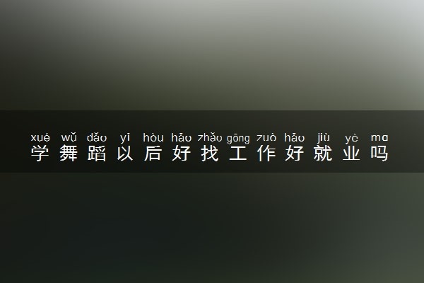 学舞蹈以后好找工作好就业吗 2023就业方向有哪些