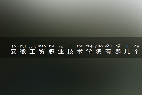 安徽工贸职业技术学院有哪几个校区及校区地址公交站点 分别都在哪里