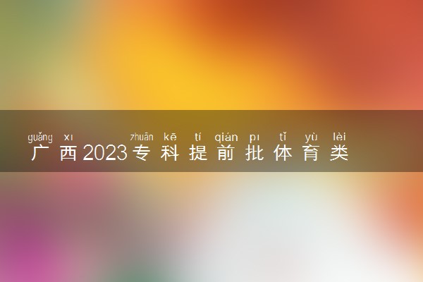 广西2023专科提前批体育类、定向类最低投档分数线（第一次征集）