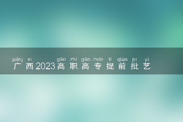 广西2023高职高专提前批艺术类最低投档分数线（第一次征集）