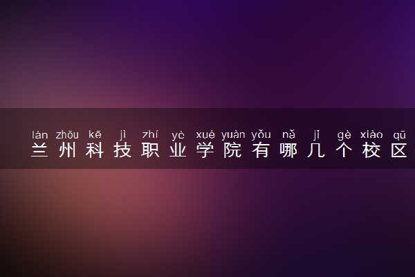 兰州科技职业学院有哪几个校区及校区地址公交站点 分别都在哪里