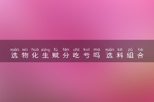 选物化生赋分吃亏吗 选科组合分析