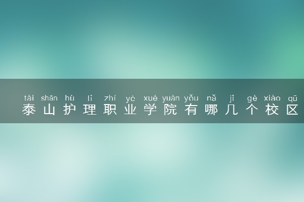 泰山护理职业学院有哪几个校区及校区地址公交站点 分别都在哪里