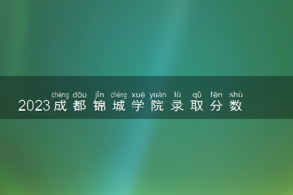 2023成都锦城学院录取分数线是多少 各省历年最低分数线