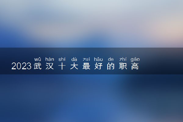 2023武汉十大最好的职高 职业学校推荐