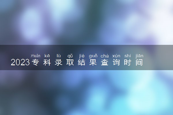 2023专科录取结果查询时间 几号可以查到录取结果