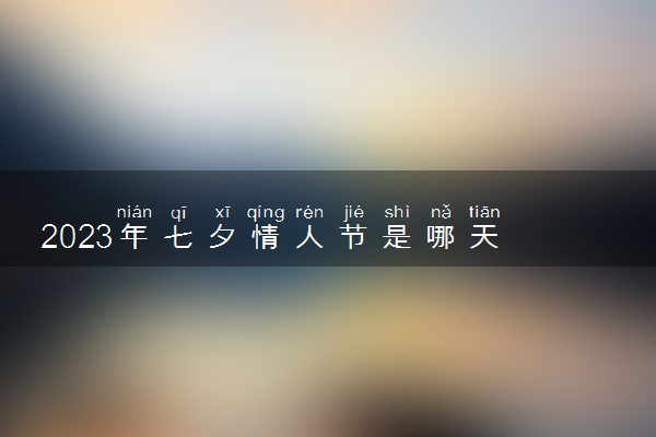 2023年七夕情人节是哪天 几月几日七夕