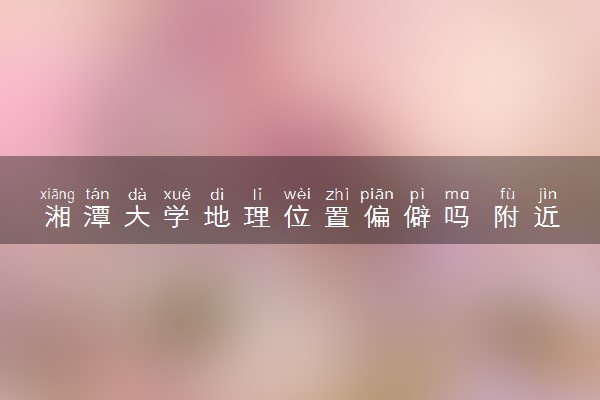 湘潭大学地理位置偏僻吗 附近有公交站点吗