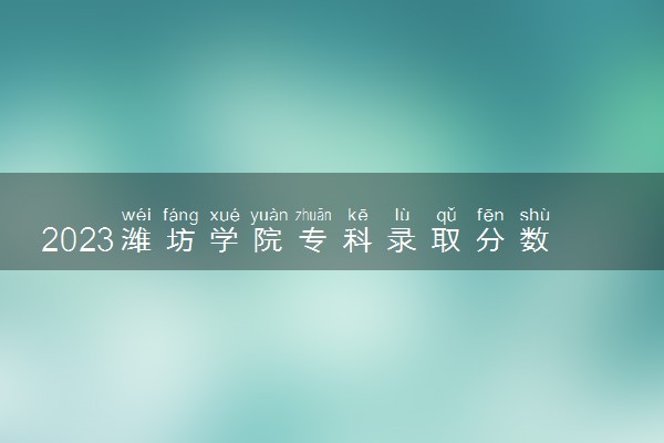 2023潍坊学院专科录取分数线 最低分是多少