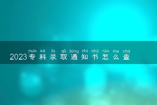 2023专科录取通知书怎么查询 什么快递邮寄