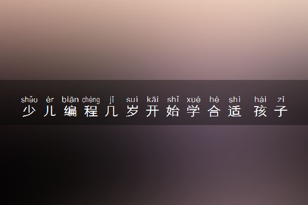 少儿编程几岁开始学合适 孩子学编程有什么好处