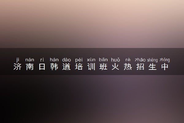 济南日韩道培训班火热招生中