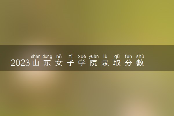2023山东女子学院录取分数线是多少 各省历年最低分数线