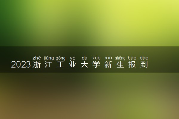 2023浙江工业大学新生报到时间什么时候 大一几号开学