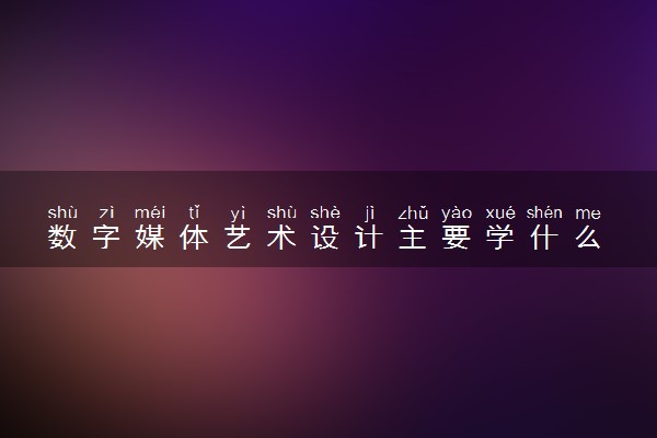 数字媒体艺术设计主要学什么 专业课程有哪些