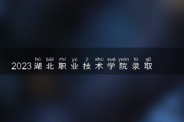 2023湖北职业技术学院录取分数线是多少 各省历年最低分数线