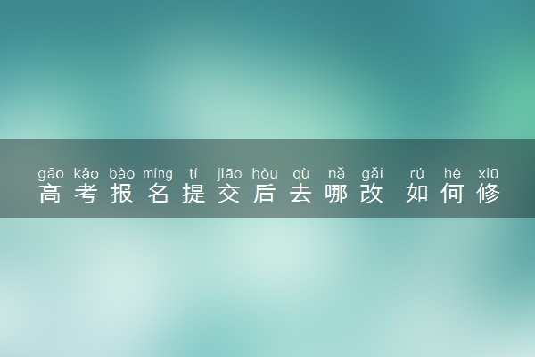 高考报名提交后去哪改 如何修改