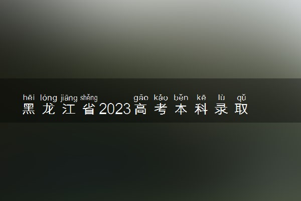 黑龙江省2023高考本科录取率 最新录取人数