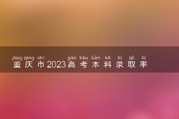 重庆市2023高考本科录取率 最新录取人数