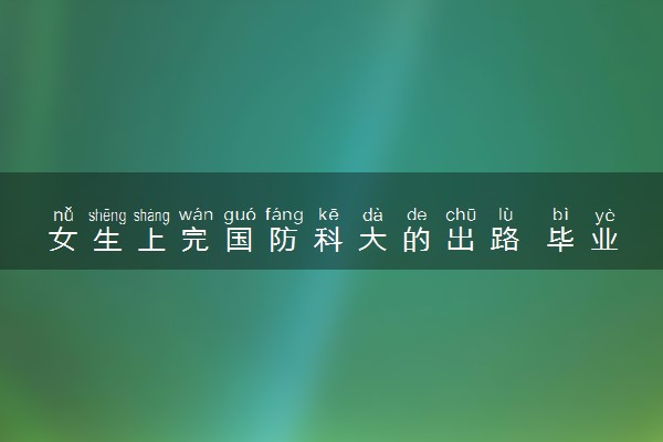 女生上完国防科大的出路 毕业后的就业方向有哪些