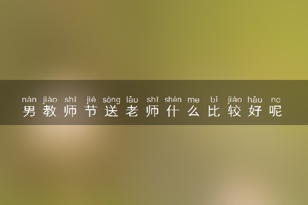 男教师节送老师什么比较好呢 实用的教师节礼物