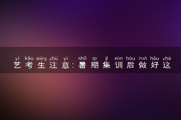 艺考生注意：暑期集训后做好这5点很关键！