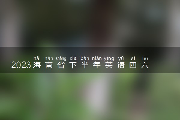 2023海南省下半年英语四六级考试报名时间 几号截止