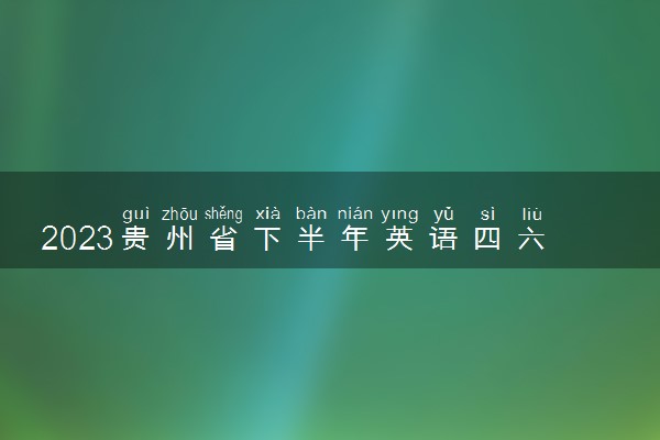 2023贵州省下半年英语四六级考试报名时间 几号截止