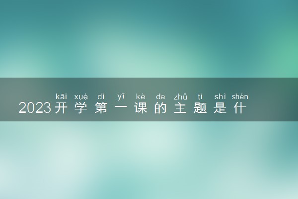 2023开学第一课的主题是什么 有哪些教育意义