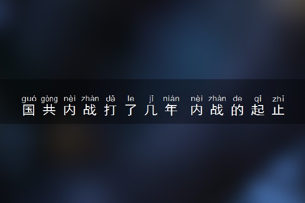 国共内战打了几年 内战的起止时间是哪年
