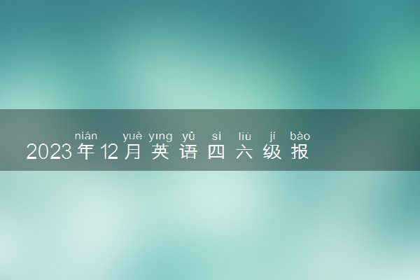 2023年12月英语四六级报名截止时间几月几号
