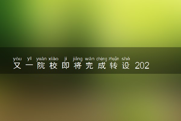 又一院校即将完成转设 2024年转为公办招生