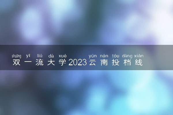 双一流大学2023云南投档线及位次排名