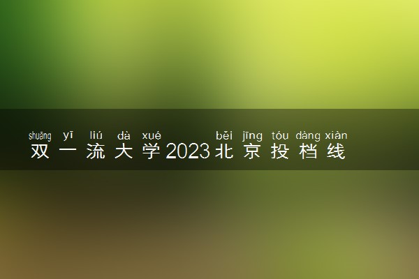 双一流大学2023北京投档线及位次排名