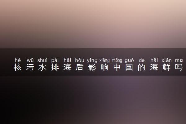 核污水排海后影响中国的海鲜吗 海鲜还能吃吗
