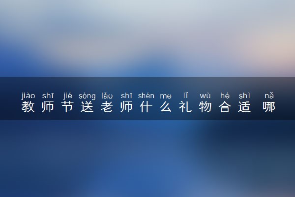 教师节送老师什么礼物合适 哪些礼物好