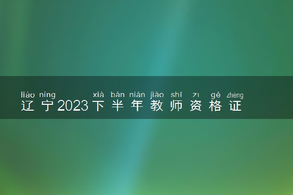 辽宁2023下半年教师资格证准考证打印时间及入口