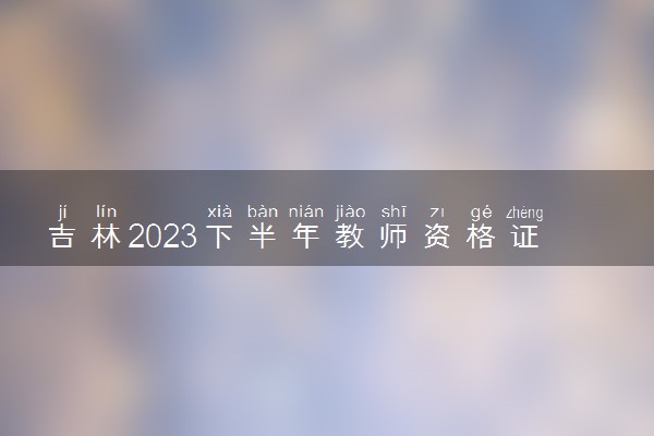 吉林2023下半年教师资格证准考证打印时间及入口