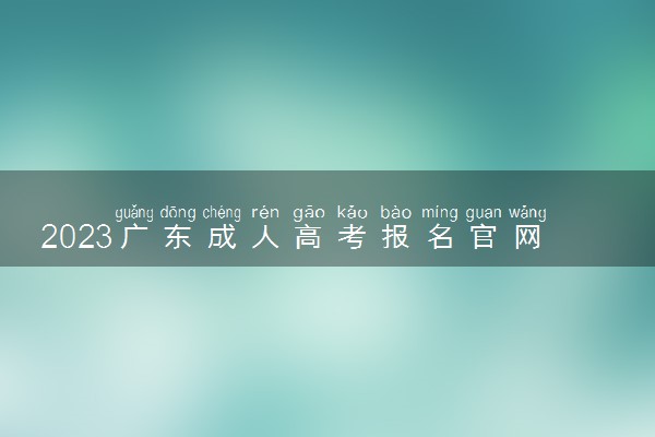 2023广东成人高考报名官网 报名有哪些流程