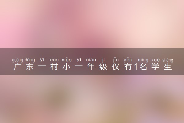 广东一村小一年级仅有1名学生 具体怎么回事