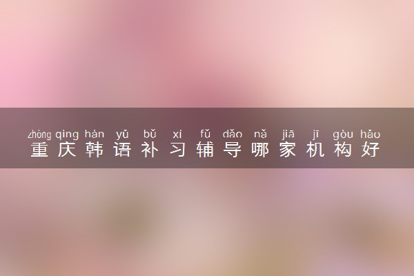 重庆韩语补习辅导哪家机构好