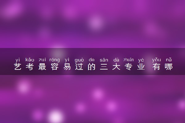 艺考最容易过的三大专业 有哪些专业