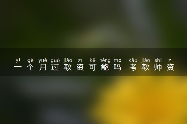 一个月过教资可能吗 考教师资格证需要备考多久