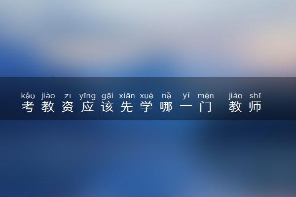 考教资应该先学哪一门  教师资格证复习顺序