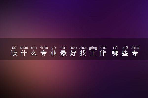 读什么专业最好找工作 哪些专业前景好最吃香